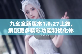 九幺全新版本1.0.27上线，解锁更多精彩功能和优化体验