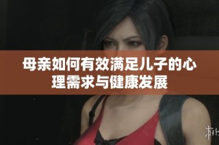 母亲如何有效满足儿子的心理需求与健康发展