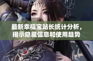 最新幸福宝站长统计分析，揭示隐藏信息和使用趋势