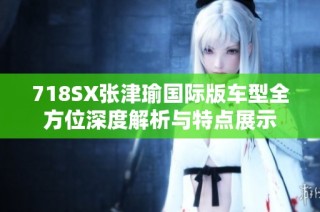 718SX张津瑜国际版车型全方位深度解析与特点展示