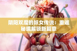 阴阳双魔的妖女传说：重返秘境解锁新篇章