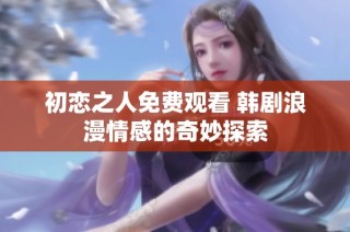 初恋之人免费观看 韩剧浪漫情感的奇妙探索