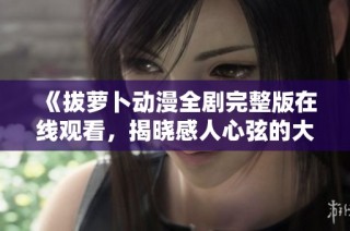 《拔萝卜动漫全剧完整版在线观看，揭晓感人心弦的大结局》