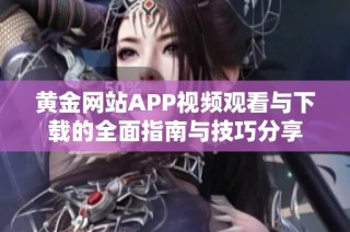 黄金网站APP视频观看与下载的全面指南与技巧分享