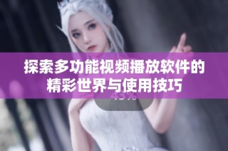 探索多功能视频播放软件的精彩世界与使用技巧