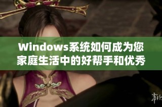 Windows系统如何成为您家庭生活中的好帮手和优秀助手