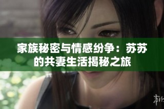 家族秘密与情感纷争：苏苏的共妻生活揭秘之旅