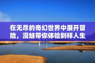 在无尽的奇幻世界中展开冒险，漫蛙带你体验别样人生的旅程