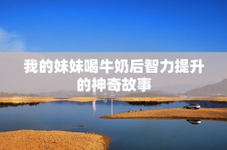 我的妹妹喝牛奶后智力提升的神奇故事