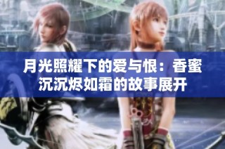 月光照耀下的爱与恨：香蜜沉沉烬如霜的故事展开