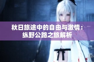 秋日旅途中的自由与激情：纵野公路之旅解析