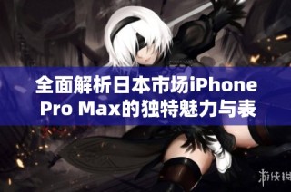 全面解析日本市场iPhone Pro Max的独特魅力与表现