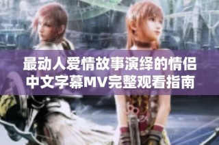 最动人爱情故事演绎的情侣中文字幕MV完整观看指南