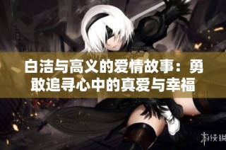 白洁与高义的爱情故事：勇敢追寻心中的真爱与幸福
