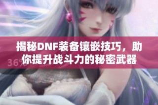 揭秘DNF装备镶嵌技巧，助你提升战斗力的秘密武器