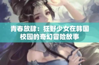 青春放肆：狂野少女在韩国校园的奇幻冒险故事