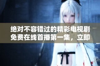 绝对不容错过的精彩电视剧免费在线首播第一集，立即观看！