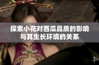 探索小花对西瓜品质的影响与其生长环境的关系