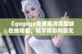 《gogogo免费高清完整版在线观看，畅享精彩内容无障碍》