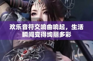 欢乐音符交响曲响起，生活瞬间变得绚丽多彩