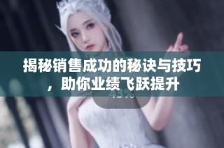 揭秘销售成功的秘诀与技巧，助你业绩飞跃提升