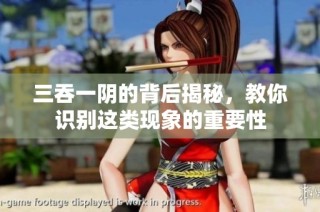 三吞一阴的背后揭秘，教你识别这类现象的重要性
