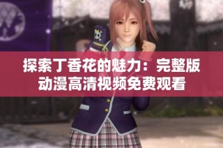 探索丁香花的魅力：完整版动漫高清视频免费观看