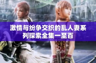 激情与纷争交织的乱人妻系列探索全集一至百