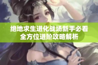 绝地求生进化战场新手必看全方位进阶攻略解析
