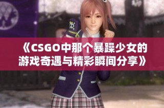 《CSGO中那个暴躁少女的游戏奇遇与精彩瞬间分享》
