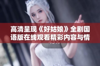 高清呈现《好姑娘》全剧国语版在线观看精彩内容与情感交织