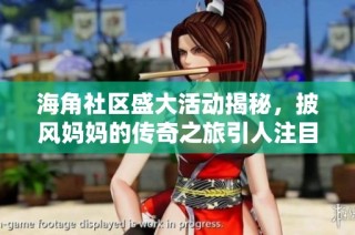 海角社区盛大活动揭秘，披风妈妈的传奇之旅引人注目
