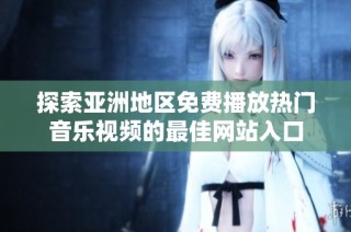探索亚洲地区免费播放热门音乐视频的最佳网站入口