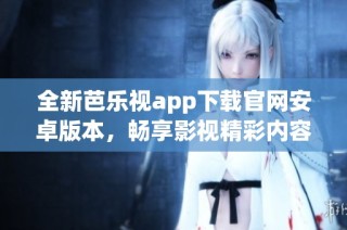 全新芭乐视app下载官网安卓版本，畅享影视精彩内容