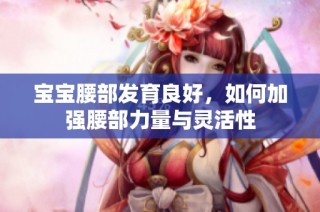 宝宝腰部发育良好，如何加强腰部力量与灵活性