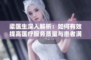 梁医生深入解析：如何有效提高医疗服务质量与患者满意度