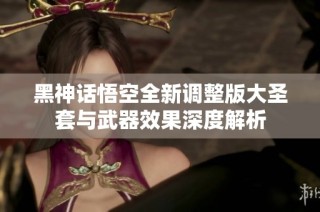 黑神话悟空全新调整版大圣套与武器效果深度解析