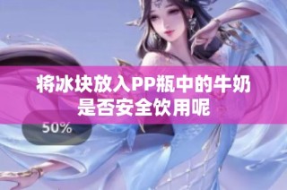 将冰块放入PP瓶中的牛奶是否安全饮用呢