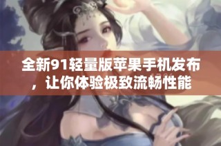 全新91轻量版苹果手机发布，让你体验极致流畅性能