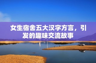女生宿舍五大汉字方言，引发的趣味交流故事