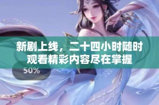新剧上线，二十四小时随时观看精彩内容尽在掌握