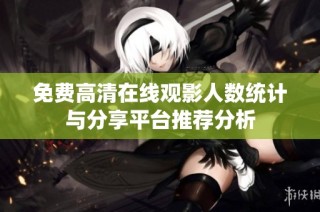 免费高清在线观影人数统计与分享平台推荐分析
