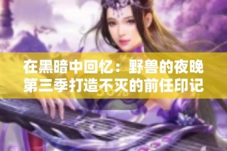 在黑暗中回忆：野兽的夜晚第三季打造不灭的前任印记