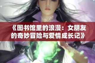 《图书馆里的浪漫：女朋友的奇妙冒险与爱情成长记》