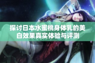 探讨日本水蜜桃身体乳的美白效果真实体验与评测