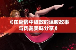 《在厨房中绽放的温暖故事与肉禽美味分享》