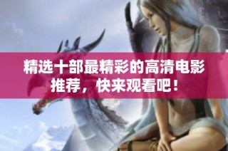 精选十部最精彩的高清电影推荐，快来观看吧！