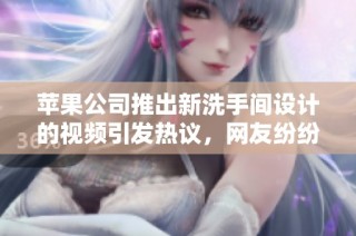 苹果公司推出新洗手间设计的视频引发热议，网友纷纷点赞