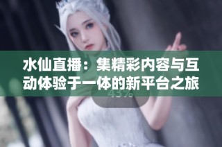 水仙直播：集精彩内容与互动体验于一体的新平台之旅