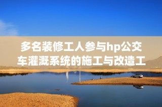 多名装修工人参与hp公交车灌溉系统的施工与改造工作